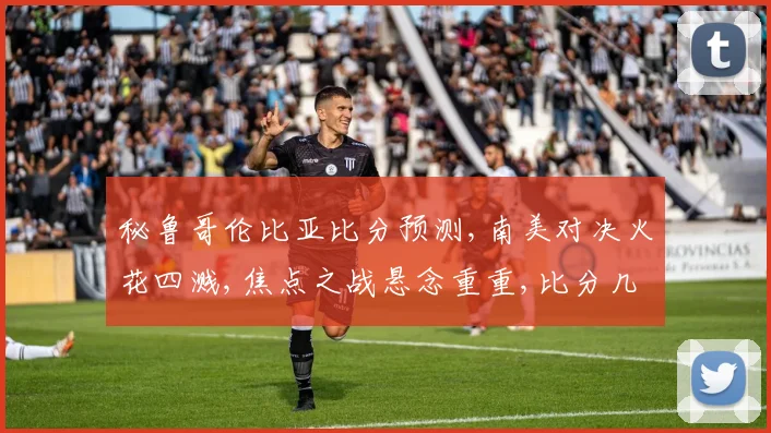 秘鲁哥伦比亚比分预测,南美对决火花四溅,焦点之战悬念重重,比分几何