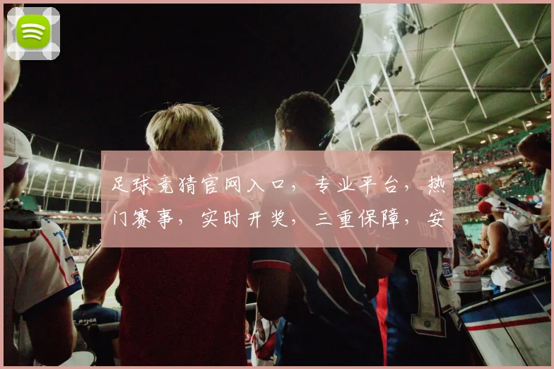 足球竞猜官网入口,专业平台,热门赛事,实时开奖,三重保障,安全可靠,必看攻略,速来体验
