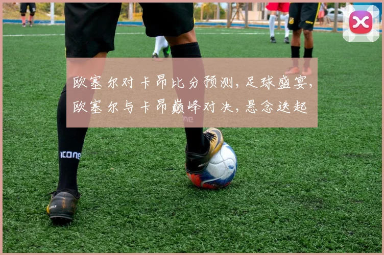 欧塞尔对卡昂比分预测,足球盛宴,欧塞尔与卡昂巅峰对决,悬念迭起