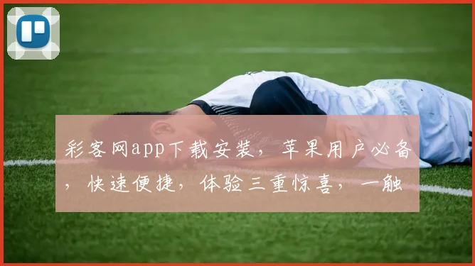 彩客网app下载安装，苹果用户必备，快速便捷，体验三重惊喜，一触即达，不容错过